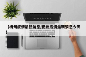 【杨州疫情最新消息/杨州疫情最新消息今天】