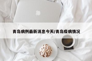 青岛病例最新消息今天/青岛疫病情况