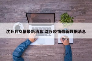 沈丘县疫情最新消息:沈丘疫情最新数据消息