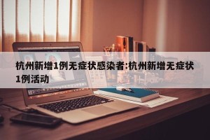 杭州新增1例无症状感染者:杭州新增无症状1例活动