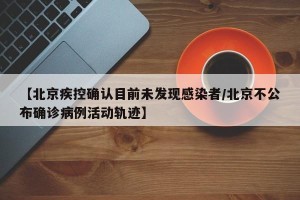 【北京疾控确认目前未发现感染者/北京不公布确诊病例活动轨迹】