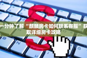 一分钟了解“麒麟房卡如何联系客服”获取详细房卡攻略