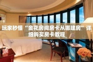 玩家秒懂“金花房间房卡从哪建房”详细购买房卡教程