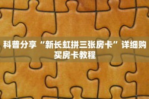 科普分享“新长虹拼三张房卡”详细购买房卡教程