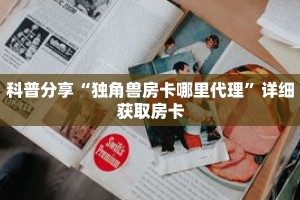 科普分享“独角兽房卡哪里代理”详细获取房卡