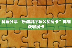 科普分享“乐酷副厅怎么买房卡”详细获取房卡