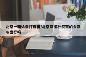 北京一确诊未打疫苗/北京没接种疫苗的会影响出行吗