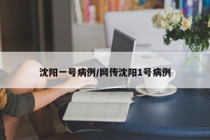 沈阳一号病例/网传沈阳1号病例