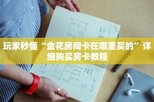 玩家秒懂“金花房间卡在哪里买的”详细购买房卡教程