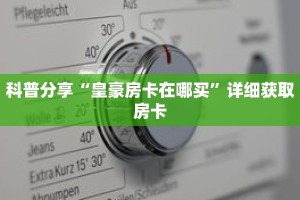 科普分享“皇豪房卡在哪买”详细获取房卡