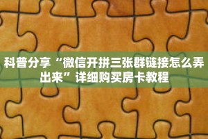 科普分享“微信开拼三张群链接怎么弄出来”详细购买房卡教程