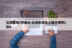 云南新增1例确诊:云南新增本土确诊病例2例4