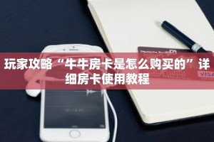 玩家攻略“牛牛房卡是怎么购买的”详细房卡使用教程