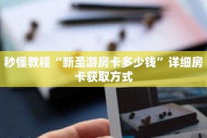 秒懂教程“新圣游房卡多少钱”详细房卡获取方式