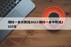 理科一本分数线2023:理科一本分数线2025年