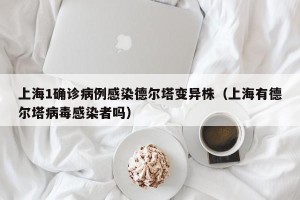 上海1确诊病例感染德尔塔变异株（上海有德尔塔病毒感染者吗）