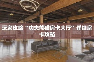 玩家攻略“功夫熊猫房卡大厅”详细房卡攻略