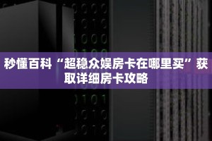 秒懂百科“超稳众娱房卡在哪里买”获取详细房卡攻略