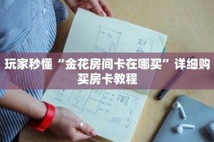 玩家秒懂“金花房间卡在哪买”详细购买房卡教程