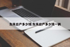 东风日产多少钱:东风日产多少钱一辆