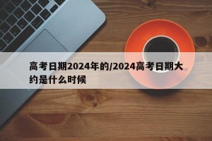 高考日期2024年的/2024高考日期大约是什么时候