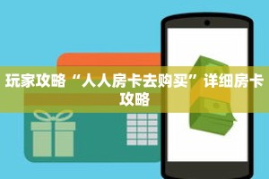 玩家攻略“人人房卡去购买”详细房卡攻略