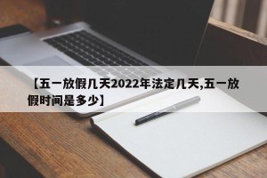 【五一放假几天2022年法定几天,五一放假时间是多少】