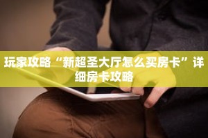 玩家攻略“新超圣大厅怎么买房卡”详细房卡攻略