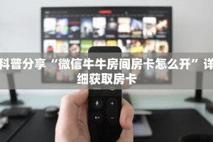 科普分享“微信牛牛房间房卡怎么开”详细获取房卡