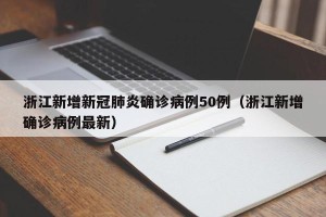 浙江新增新冠肺炎确诊病例50例（浙江新增确诊病例最新）