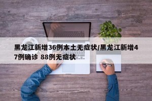黑龙江新增36例本土无症状/黑龙江新增47例确诊 88例无症状