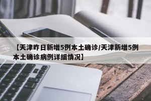 【天津昨日新增5例本土确诊/天津新增5例本土确诊病例详细情况】