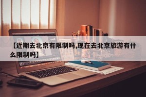 【近期去北京有限制吗,现在去北京旅游有什么限制吗】