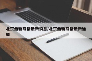 北京最新疫情最新消息/北京最新疫情最新通知