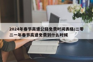 2024年春节高速公路免费时间表格/二零二一年春节高速免费到什么时候