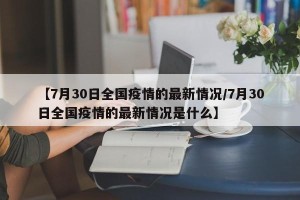 【7月30日全国疫情的最新情况/7月30日全国疫情的最新情况是什么】