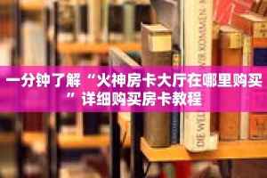 一分钟了解“火神房卡大厅在哪里购买”详细购买房卡教程