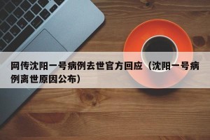网传沈阳一号病例去世官方回应（沈阳一号病例离世原因公布）
