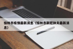 榆林市疫情最新消息（榆林市新冠肺炎最新消息）