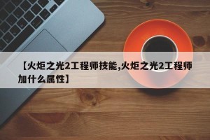 【火炬之光2工程师技能,火炬之光2工程师加什么属性】