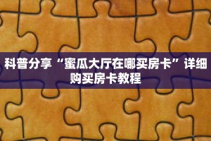科普分享“蜜瓜大厅在哪买房卡”详细购买房卡教程