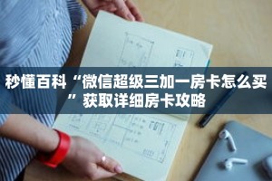 秒懂百科“微信超级三加一房卡怎么买”获取详细房卡攻略