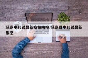 获嘉中和镇最新疫情防控/获嘉县中和镇最新消息