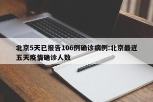 北京5天已报告106例确诊病例:北京最近五天疫情确诊人数