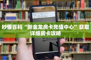 秒懂百科“新金龙房卡充值中心”获取详细房卡攻略