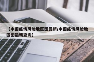 【中国疫情风险地区图最新/中国疫情风险地区图最新查询】