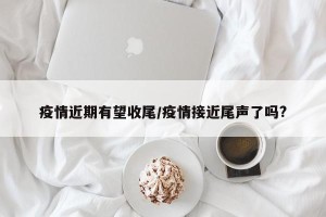 疫情近期有望收尾/疫情接近尾声了吗?
