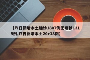 【昨日新增本土确诊1807例无症状1315例,昨日新增本土20+18例】