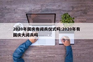 2020年国庆有阅兵仪式吗:2020年有国庆大阅兵吗