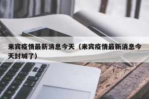 来宾疫情最新消息今天（来宾疫情最新消息今天封城了）